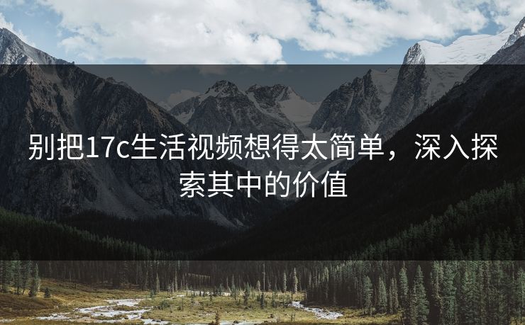 别把<strong>17C</strong>生活视频想得太简单，深入探索其中的价值