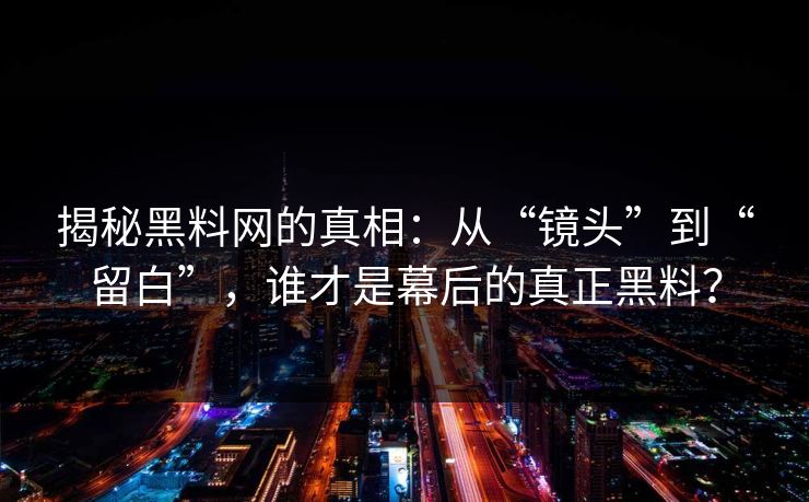 揭秘黑料网的真相：从“镜头”到“留白”，谁才是幕后的真正黑料？