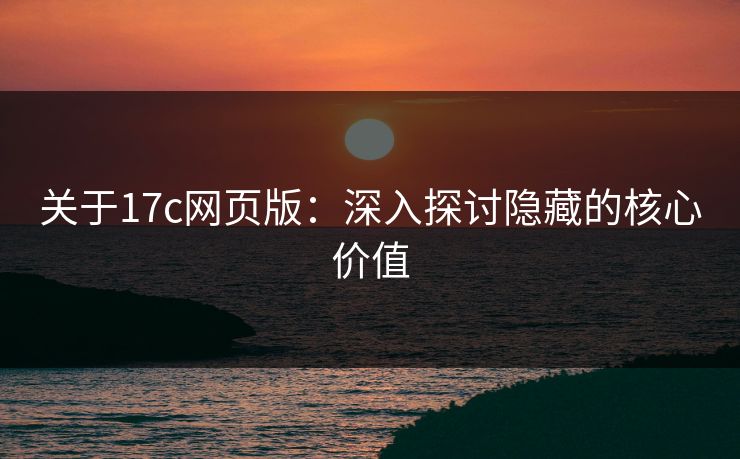 关于17c网页版：深入探讨隐藏的核心价值