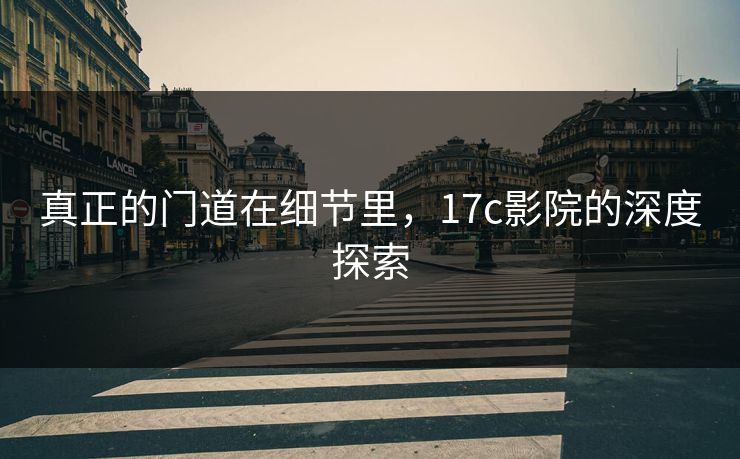真正的门道在细节里，<strong>17C</strong>影院的深度探索