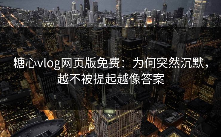 糖心vlog网页版免费：为何突然沉默，越不被提起越像答案