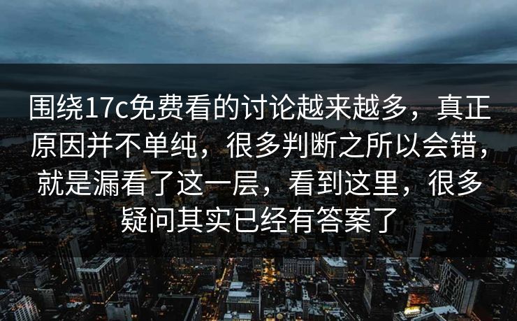 围绕<strong>17C</strong>免费看的讨论越来越多，真正原因并不单纯，很多判断之所以会错，就是漏看了这一层，看到这里，很多疑问其实已经有答案了