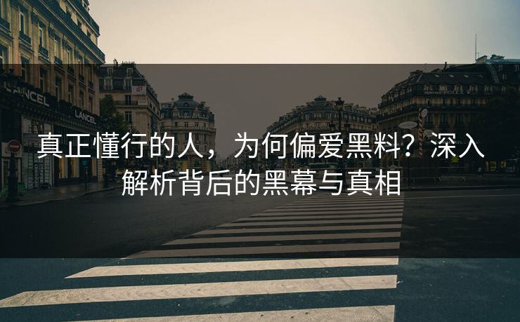 真正懂行的人，为何偏爱黑料？深入解析背后的黑幕与真相