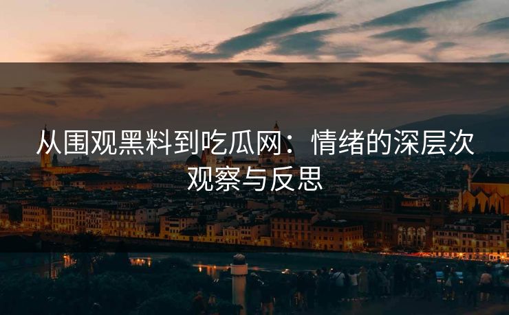 从围观黑料到吃瓜网：情绪的深层次观察与反思