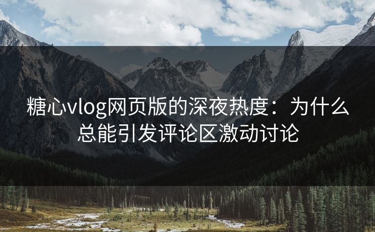 糖心vlog网页版的深夜热度：为什么总能引发评论区激动讨论