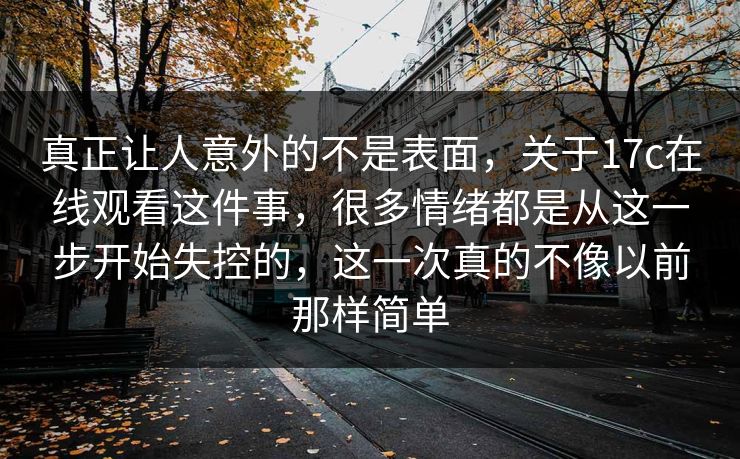 真正让人意外的不是表面，关于<strong>17C</strong>在线观看这件事，很多情绪都是从这一步开始失控的，这一次真的不像以前那样简单