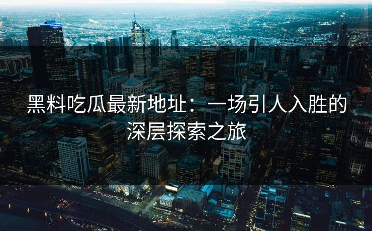 黑料吃瓜最新地址：一场引人入胜的深层探索之旅