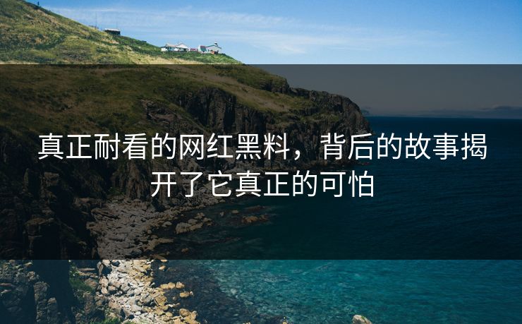真正耐看的网红黑料，背后的故事揭开了它真正的可怕