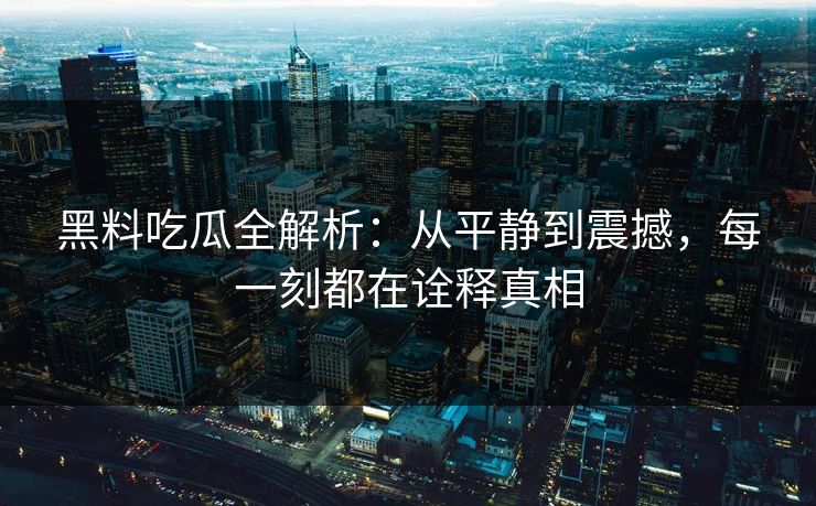 黑料吃瓜全解析：从平静到震撼，每一刻都在诠释真相