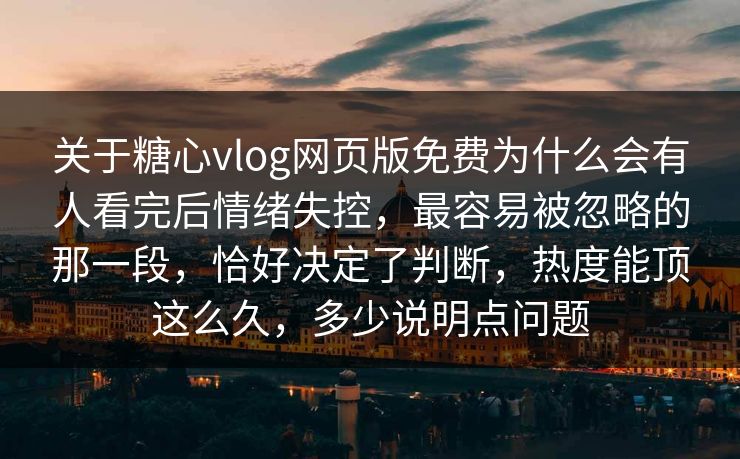 关于糖心vlog网页版免费为什么会有人看完后情绪失控，最容易被忽略的那一段，恰好决定了判断，热度能顶这么久，多少说明点问题