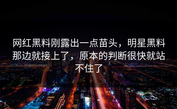 网红黑料刚露出一点苗头，明星黑料那边就接上了，原本的判断很快就站不住了