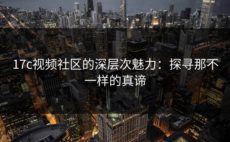 <strong>17C</strong>视频社区的深层次魅力：探寻那不一样的真谛