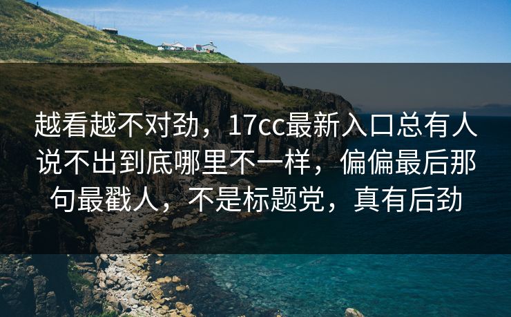 越看越不对劲，<strong>17C</strong>c最新入口总有人说不出到底哪里不一样，偏偏最后那句最戳人，不是标题党，真有后劲