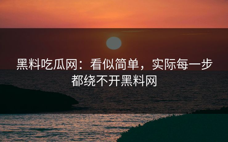 黑料吃瓜网：看似简单，实际每一步都绕不开黑料网