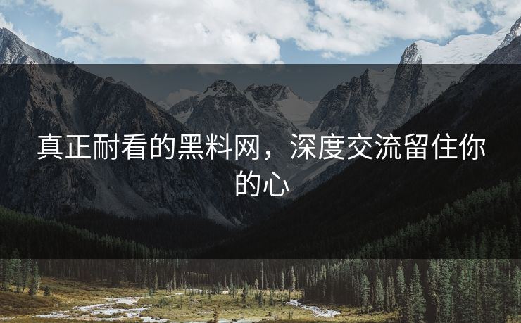 真正耐看的黑料网，深度交流留住你的心