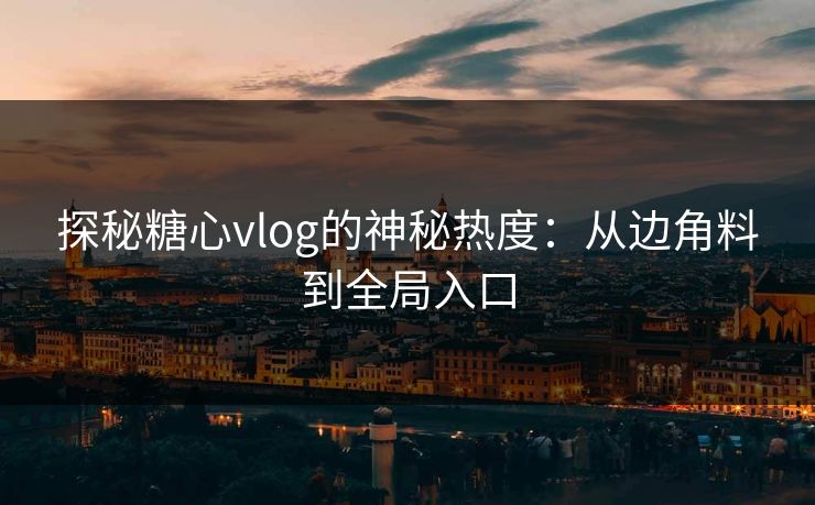 探秘糖心vlog的神秘热度：从边角料到全局入口