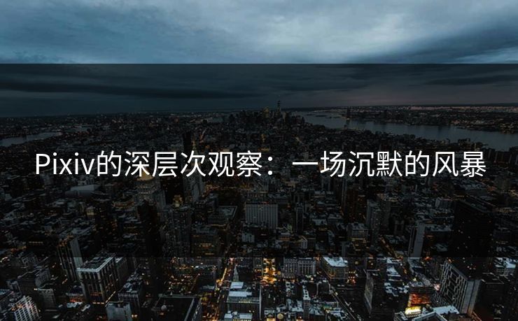 Pixiv的深层次观察：一场沉默的风暴