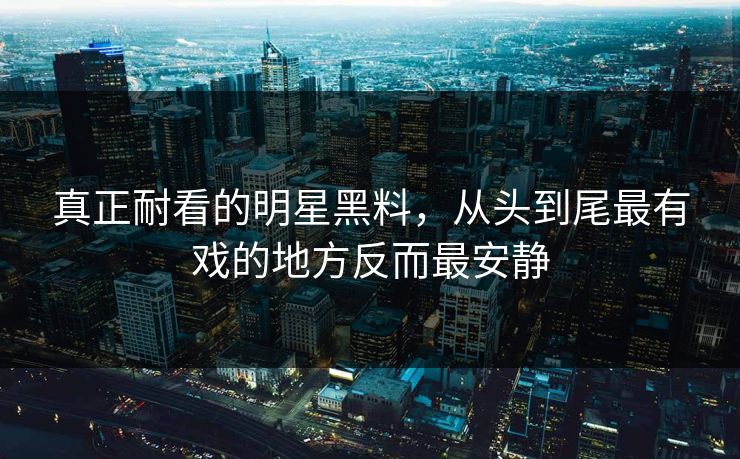 真正耐看的明星黑料，从头到尾最有戏的地方反而最安静