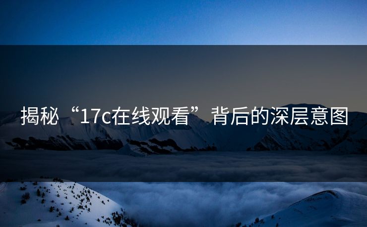 揭秘“<strong>17C</strong>在线观看”背后的深层意图