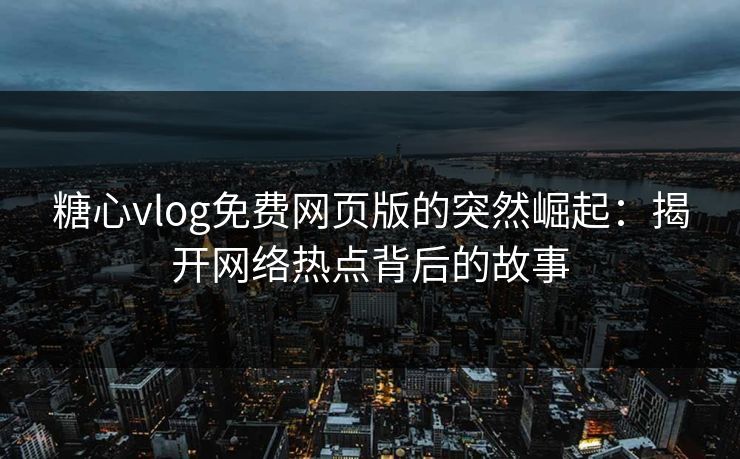 糖心vlog免费网页版的突然崛起：揭开网络热点背后的故事