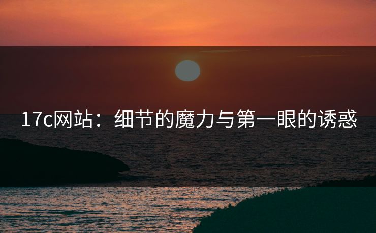 17c网站：细节的魔力与第一眼的诱惑