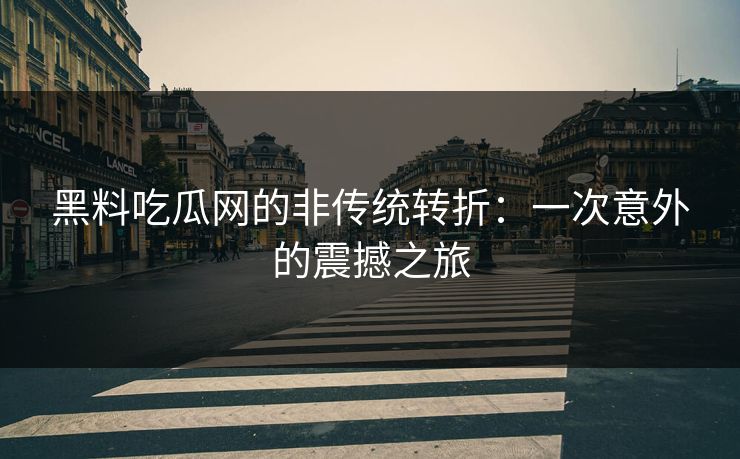 黑料吃瓜网的非传统转折：一次意外的震撼之旅