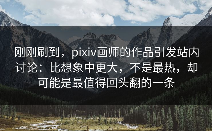 刚刚刷到，pixiv画师的作品引发站内讨论：比想象中更大，不是最热，却可能是最值得回头翻的一条