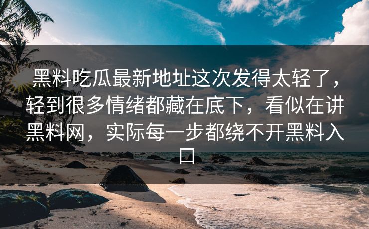 黑料吃瓜最新地址这次发得太轻了，轻到很多情绪都藏在底下，看似在讲黑料网，实际每一步都绕不开黑料入口