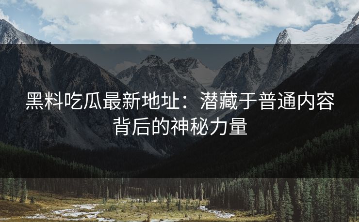 黑料吃瓜最新地址：潜藏于普通内容背后的神秘力量
