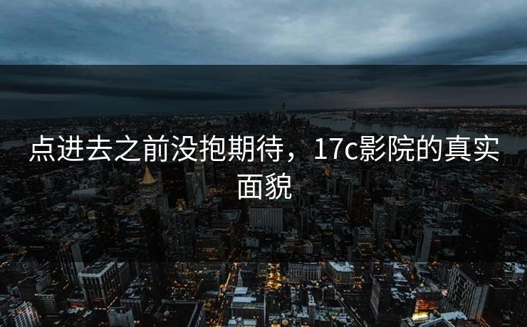 点进去之前没抱期待，17c影院的真实面貌