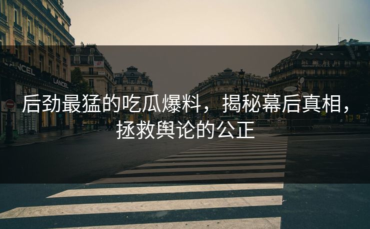 后劲最猛的吃瓜爆料,揭秘幕后真相,拯救舆论的公正 后劲最猛的吃瓜爆料,揭秘幕后真相,拯救舆论的公正