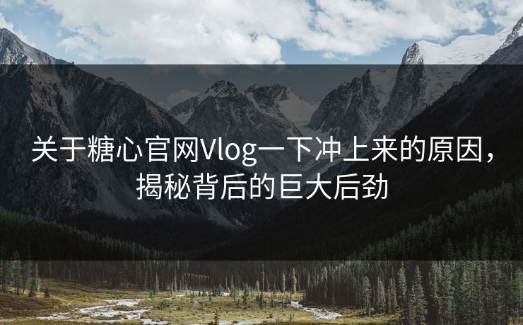 关于糖心官网Vlog一下冲上来的原因，揭秘背后的巨大后劲