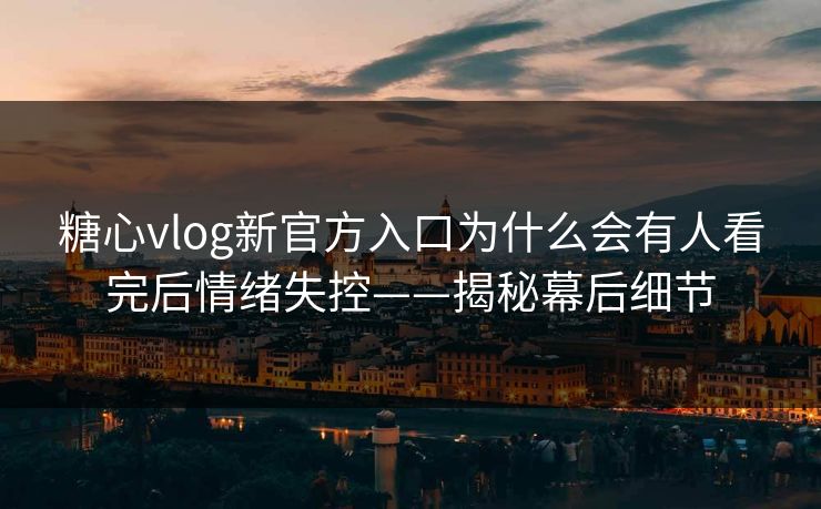 糖心vlog新官方入口为什么会有人看完后情绪失控——揭秘幕后细节