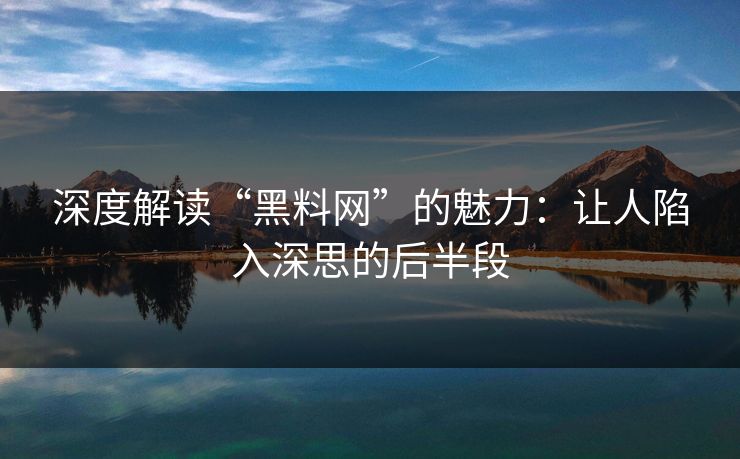 深度解读“黑料网”的魅力：让人陷入深思的后半段