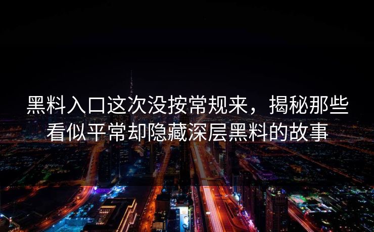 黑料入口这次没按常规来，揭秘那些看似平常却隐藏深层黑料的故事