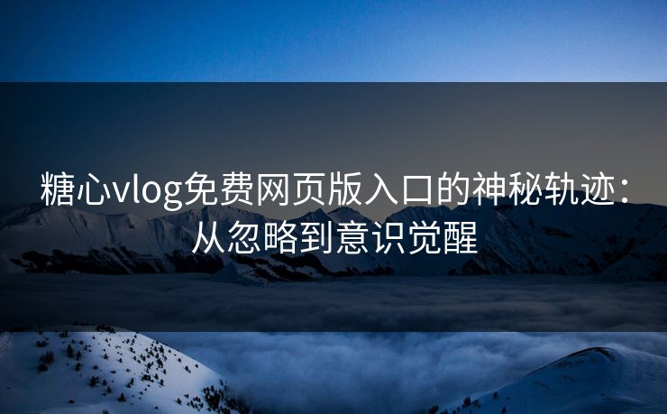 糖心vlog免费网页版入口的神秘轨迹：从忽略到意识觉醒