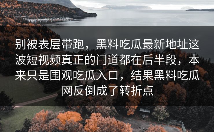 别被表层带跑，黑料吃瓜最新地址这波短视频真正的门道都在后半段，本来只是围观吃瓜入口，结果黑料吃瓜网反倒成了转折点