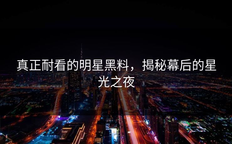 真正耐看的明星黑料，揭秘幕后的星光之夜