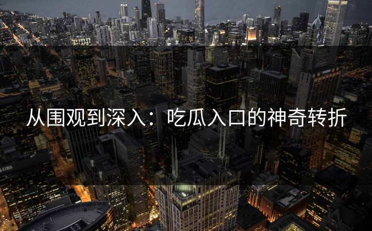 从围观到深入：吃瓜入口的神奇转折