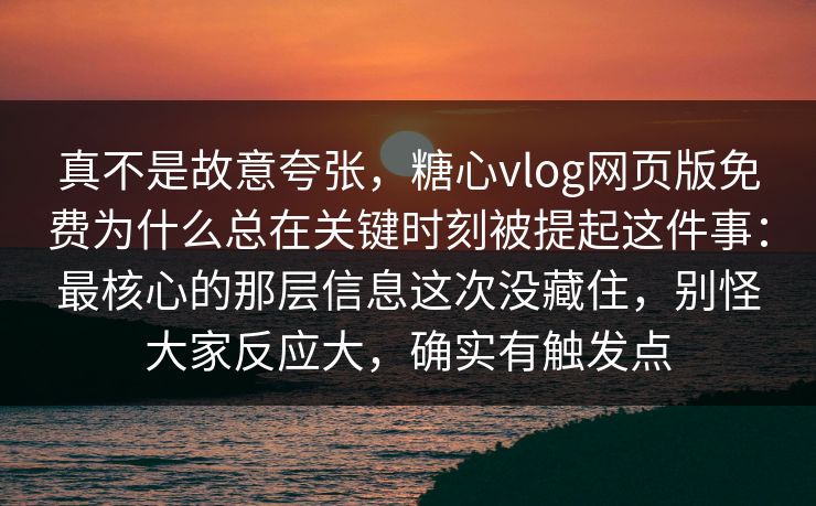 真不是故意夸张，糖心vlog网页版免费为什么总在关键时刻被提起这件事：最核心的那层信息这次没藏住，别怪大家反应大，确实有触发点