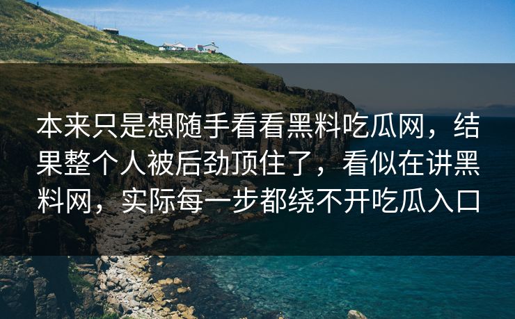 本来只是想随手看看黑料吃瓜网，结果整个人被后劲顶住了，看似在讲黑料网，实际每一步都绕不开吃瓜入口