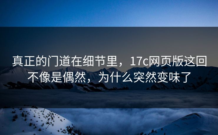 真正的门道在细节里，17c网页版这回不像是偶然，为什么突然变味了