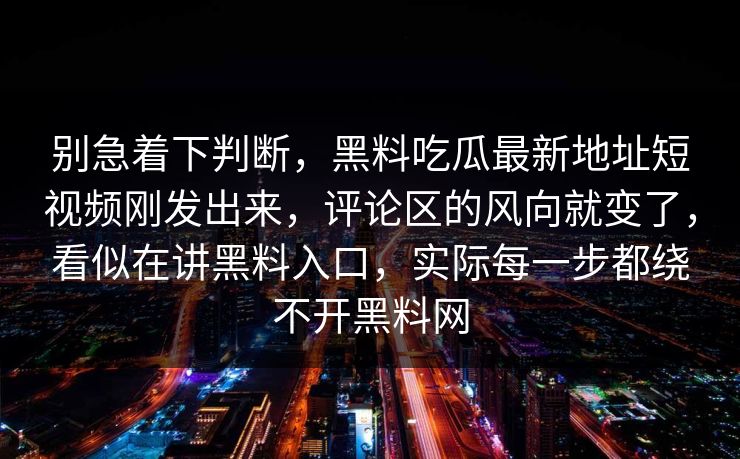 别急着下判断，黑料吃瓜最新地址短视频刚发出来，评论区的风向就变了，看似在讲黑料入口，实际每一步都绕不开黑料网