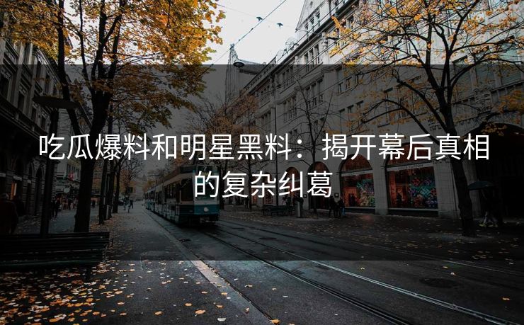 吃瓜爆料和明星黑料：揭开幕后真相的复杂纠葛