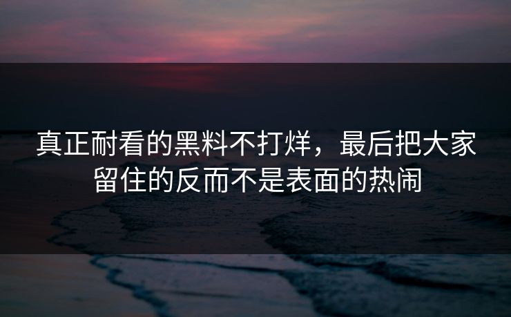 真正耐看的黑料不打烊，最后把大家留住的反而不是表面的热闹