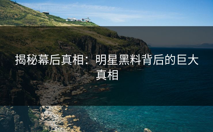 揭秘幕后真相：明星黑料背后的巨大真相