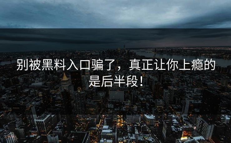 别被黑料入口骗了，真正让你上瘾的是后半段！