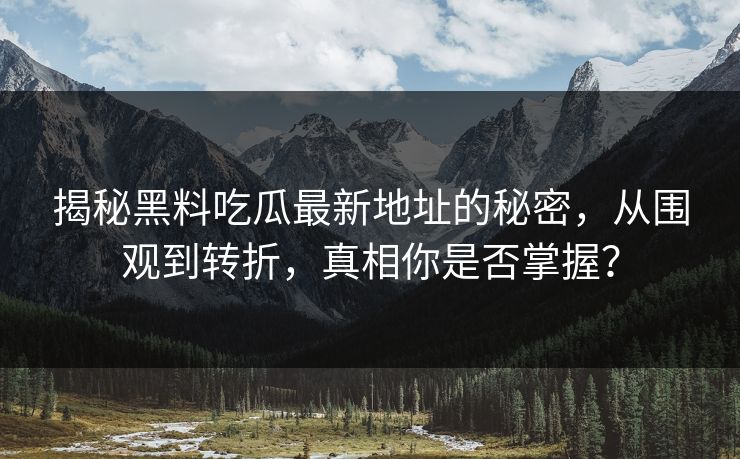 揭秘黑料吃瓜最新地址的秘密，从围观到转折，真相你是否掌握？