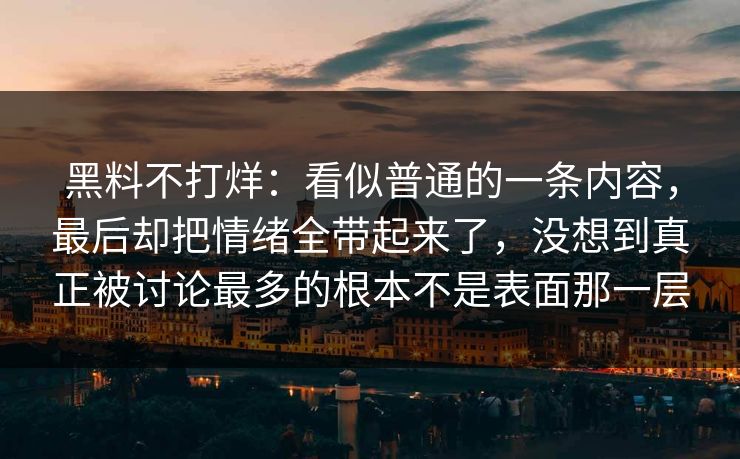 黑料不打烊：看似普通的一条内容，最后却把情绪全带起来了，没想到真正被讨论最多的根本不是表面那一层
