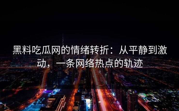 黑料吃瓜网的情绪转折:从平静到激动,一条网络热点的轨迹 黑料吃瓜网的情绪转折:从平静到激动,一条网络热点的轨迹